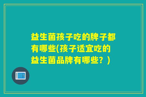 益生菌孩子吃的牌子都有哪些(孩子适宜吃的益生菌品牌有哪些？)