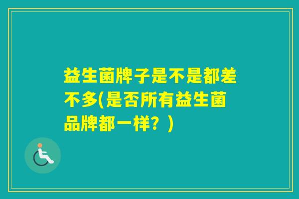 益生菌牌子是不是都差不多(是否所有益生菌品牌都一样？)