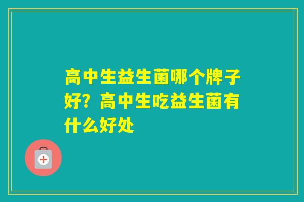 高中生益生菌哪个牌子好？高中生吃益生菌有什么好处