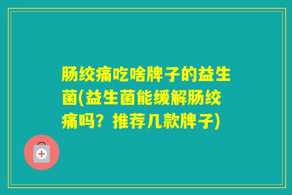 肠绞痛吃啥牌子的益生菌(益生菌能缓解肠绞痛吗？推荐几款牌子)