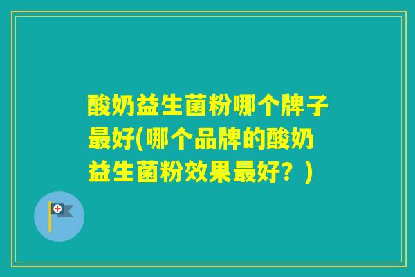 酸奶益生菌粉哪个牌子好(哪个品牌的酸奶益生菌粉效果好？)