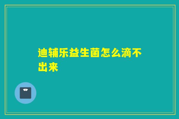 迪辅乐益生菌怎么滴不出来