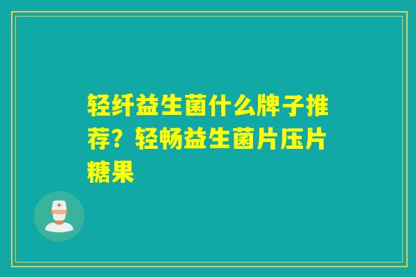 轻纤益生菌什么牌子推荐？轻畅益生菌片压片糖果