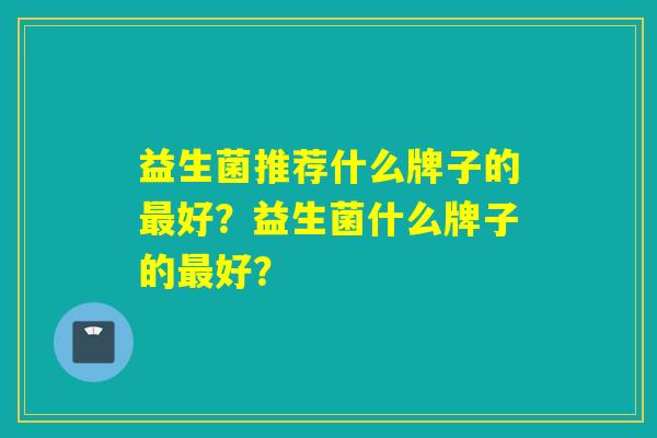 益生菌推荐什么牌子的好？益生菌什么牌子的好？