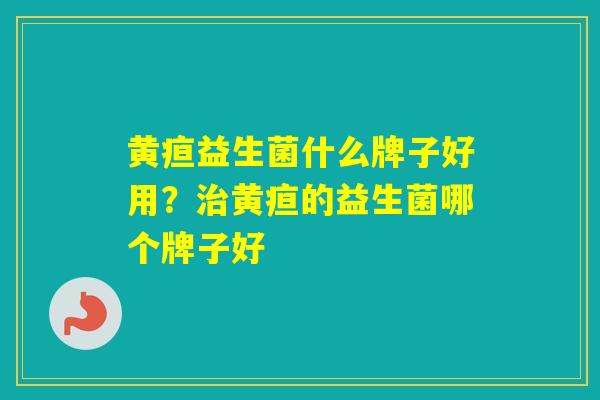 黄疸益生菌什么牌子好用？黄疸的益生菌哪个牌子好