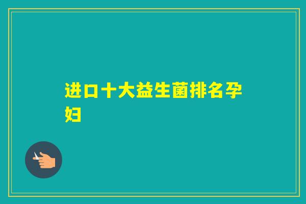 进口十大益生菌排名孕妇