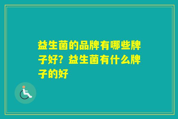 益生菌的品牌有哪些牌子好？益生菌有什么牌子的好
