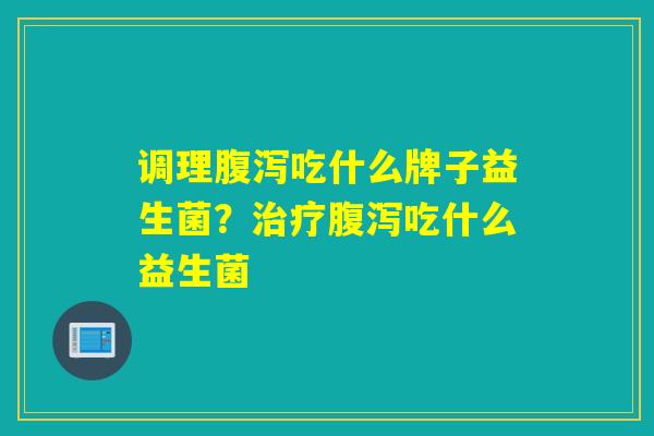 调理吃什么牌子益生菌？吃什么益生菌