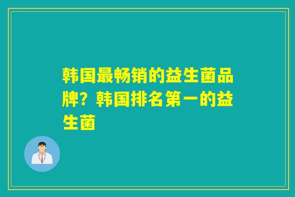 韩国畅销的益生菌品牌？韩国排名第一的益生菌