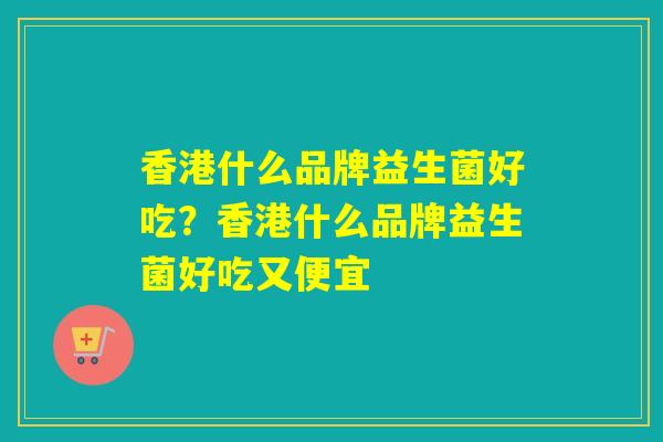 香港什么品牌益生菌好吃？香港什么品牌益生菌好吃又便宜