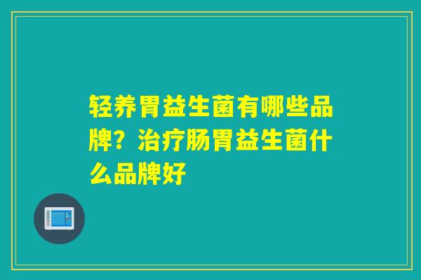 轻养胃益生菌有哪些品牌？肠胃益生菌什么品牌好
