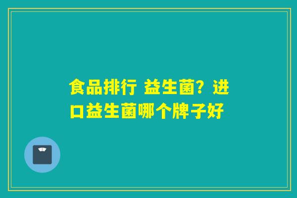 食品排行 益生菌？进口益生菌哪个牌子好