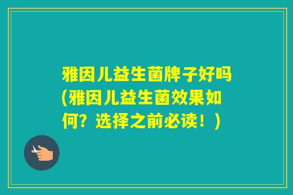 雅因儿益生菌牌子好吗(雅因儿益生菌效果如何？选择之前必读！)