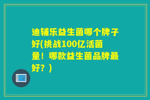 迪辅乐益生菌哪个牌子好(挑战100亿活菌量！哪款益生菌品牌好？)