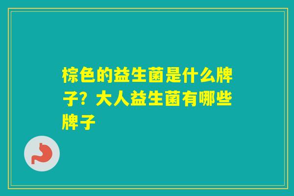 棕色的益生菌是什么牌子？大人益生菌有哪些牌子