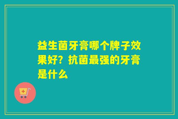 益生菌牙膏哪个牌子效果好？强的牙膏是什么