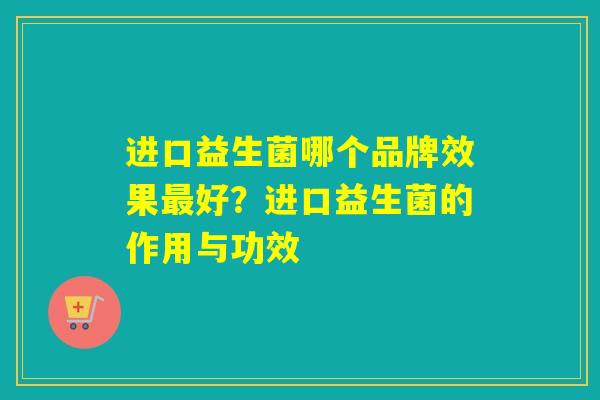 进口益生菌哪个品牌效果好？进口益生菌的作用与功效
