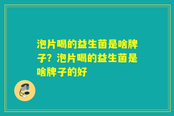 泡片喝的益生菌是啥牌子?泡片喝的益生菌是啥牌子的好 泡片喝的益生菌是啥牌子?泡片喝的益生菌是啥牌子的好