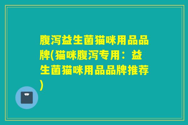 益生菌猫咪用品品牌(猫咪专用：益生菌猫咪用品品牌推荐)