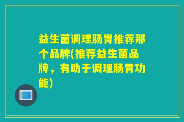 益生菌调理肠胃推荐那个品牌(推荐益生菌品牌，有助于调理肠胃功能)