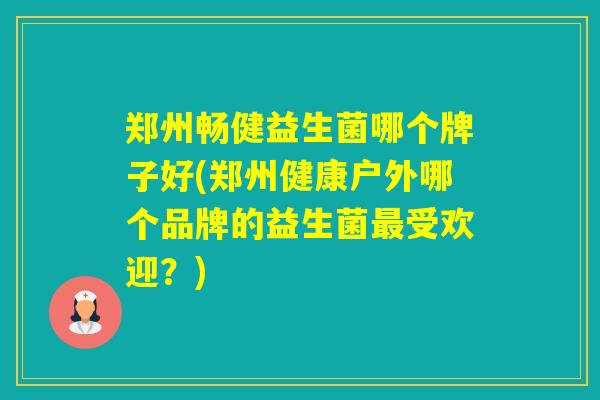郑州畅健益生菌哪个牌子好(郑州健康户外哪个品牌的益生菌受欢迎？)