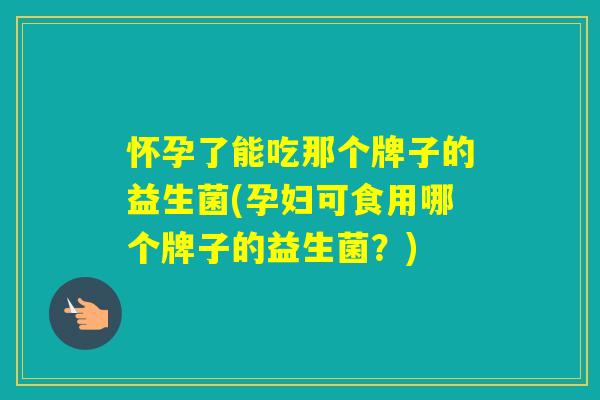 怀孕了能吃那个牌子的益生菌(孕妇可食用哪个牌子的益生菌?) 怀孕了能吃那个牌子的益生菌(孕妇可食用哪个牌子的益生菌?)