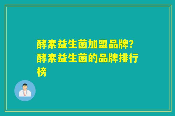 酵素益生菌加盟品牌？酵素益生菌的品牌排行榜