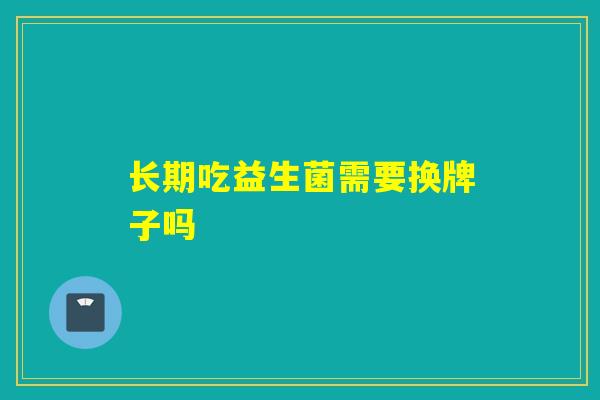 长期吃益生菌需要换牌子吗 长期吃益生菌需要换牌子吗