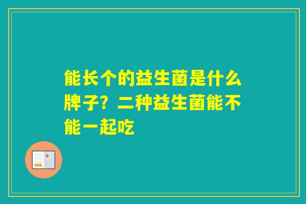 能长个的益生菌是什么牌子？二种益生菌能不能一起吃