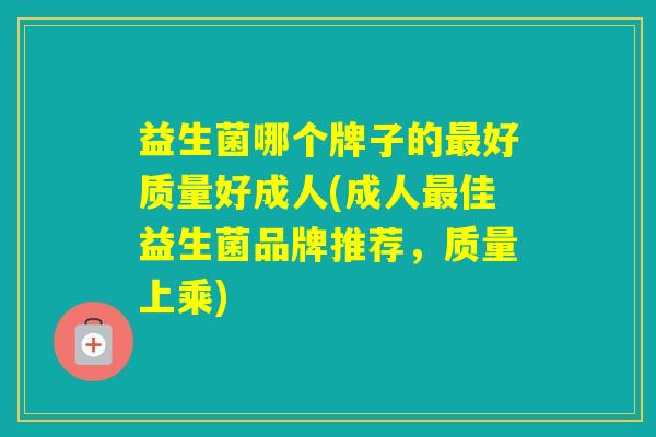 益生菌哪个牌子的好质量好成人(成人佳益生菌品牌推荐,质量上乘) 益生菌哪个牌子的好质量好成人(成人佳益生菌品牌推荐,质量上乘)