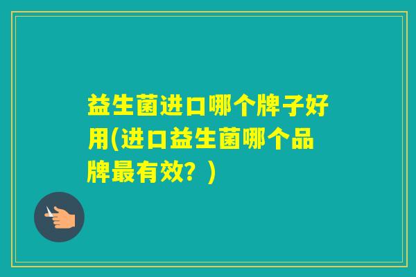 益生菌进口哪个牌子好用(进口益生菌哪个品牌有效？)