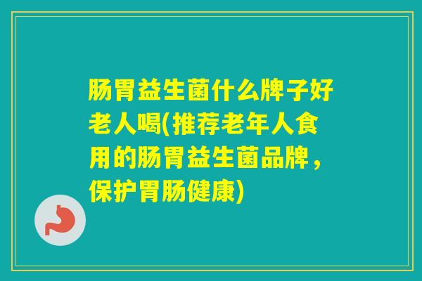 肠胃益生菌什么牌子好老人喝(推荐老年人食用的肠胃益生菌品牌，保护健康)