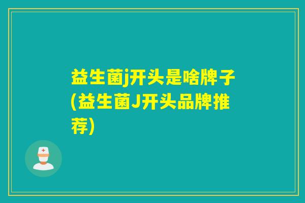 益生菌j开头是啥牌子(益生菌J开头品牌推荐)