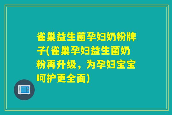 雀巢益生菌孕妇奶粉牌子(雀巢孕妇益生菌奶粉再升级，为孕妇宝宝呵护更全面)