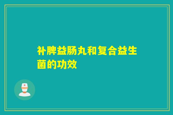 补脾益肠丸和复合益生菌的功效