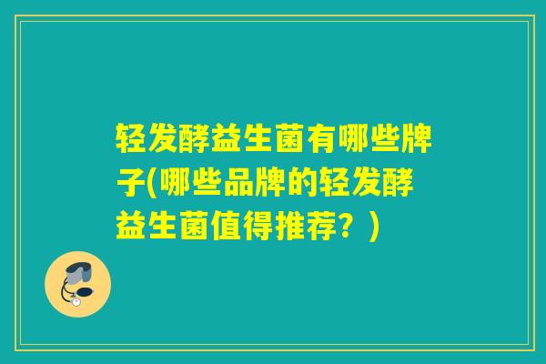 轻发酵益生菌有哪些牌子(哪些品牌的轻发酵益生菌值得推荐?) 轻发酵益生菌有哪些牌子(哪些品牌的轻发酵益生菌值得推荐?)