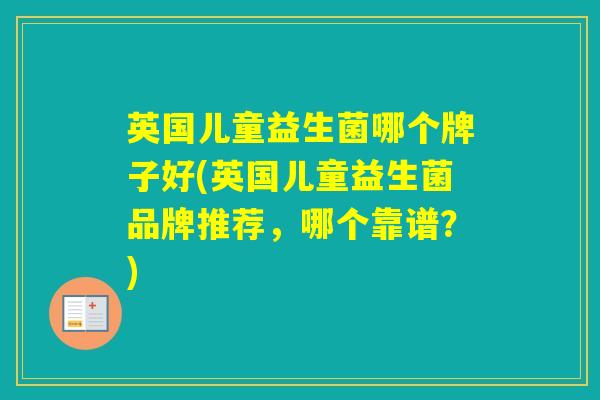 英国儿童益生菌哪个牌子好(英国儿童益生菌品牌推荐,哪个靠谱?) 英国儿童益生菌哪个牌子好(英国儿童益生菌品牌推荐,哪个靠谱?)