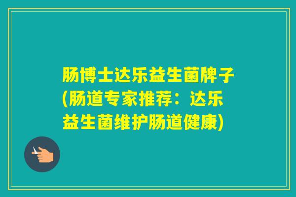 肠博士达乐益生菌牌子(肠道专家推荐：达乐益生菌维护肠道健康)