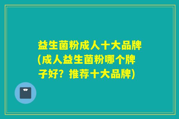 益生菌粉成人十大品牌(成人益生菌粉哪个牌子好?推荐十大品牌) 益生菌粉成人十大品牌(成人益生菌粉哪个牌子好?推荐十大品牌)