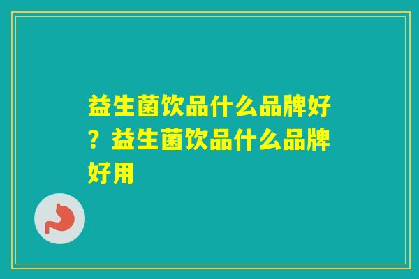 益生菌饮品什么品牌好？益生菌饮品什么品牌好用