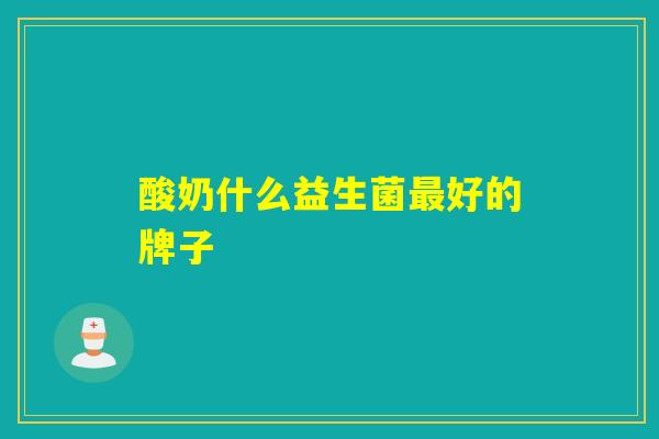 酸奶什么益生菌好的牌子 酸奶什么益生菌好的牌子