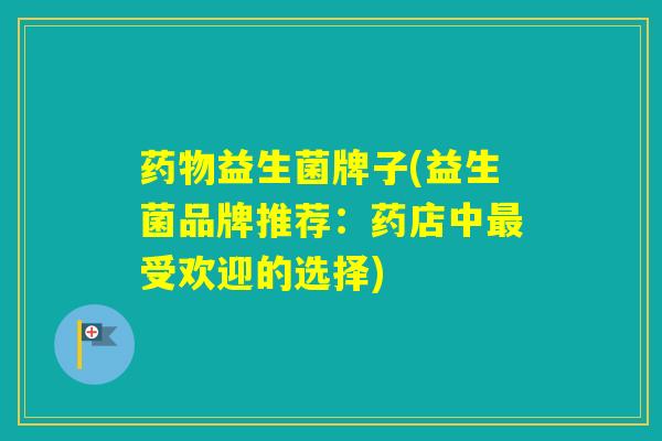 益生菌牌子(益生菌品牌推荐：药店中受欢迎的选择)