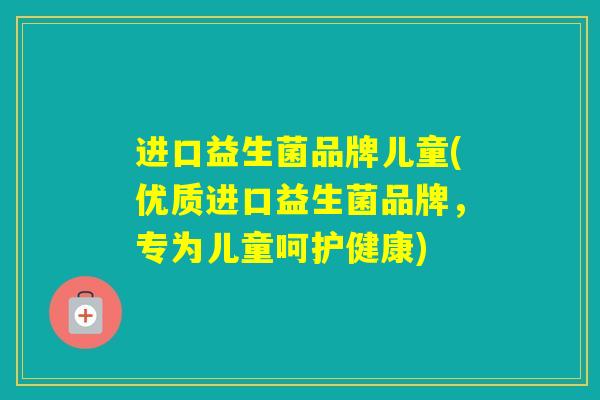 进口益生菌品牌儿童(优质进口益生菌品牌,专为儿童呵护健康) 进口益生菌品牌儿童(优质进口益生菌品牌,专为儿童呵护健康)