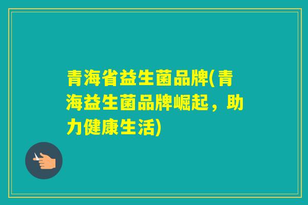 青海省益生菌品牌(青海益生菌品牌崛起，助力健康生活)