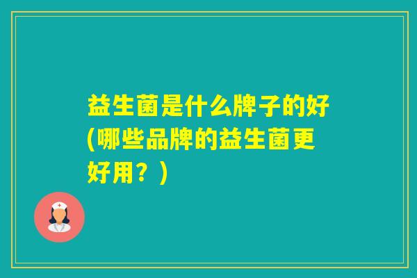 益生菌是什么牌子的好(哪些品牌的益生菌更好用？)