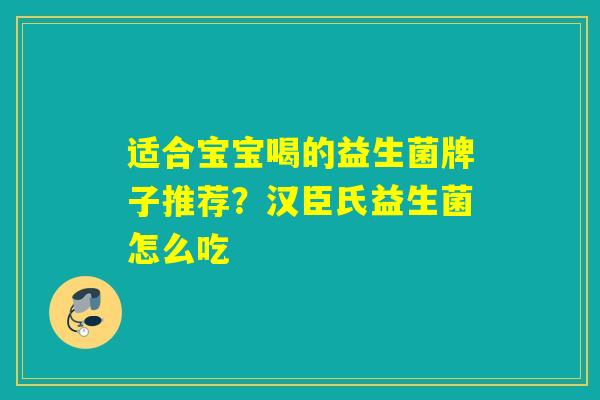 适合宝宝喝的益生菌牌子推荐？汉臣氏益生菌怎么吃
