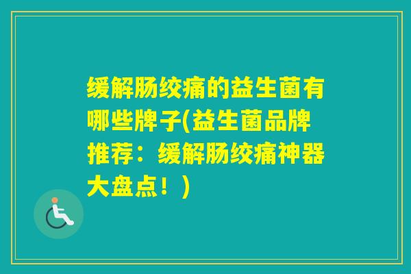 缓解肠绞痛的益生菌有哪些牌子(益生菌品牌推荐：缓解肠绞痛神器大盘点！)