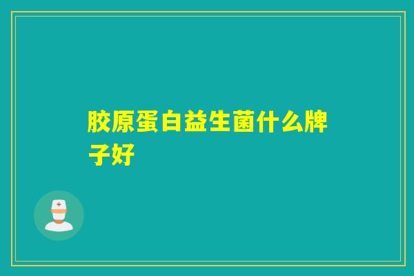 胶原蛋白益生菌什么牌子好 胶原蛋白益生菌什么牌子好