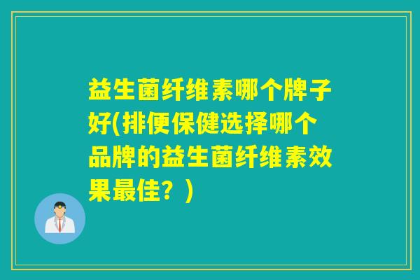 益生菌纤维素哪个牌子好(排便保健选择哪个品牌的益生菌纤维素效果佳？)