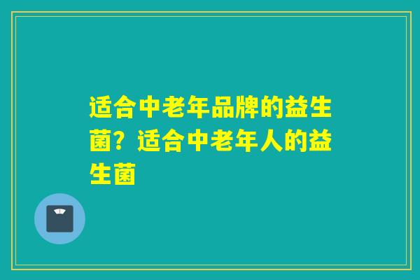 适合中老年品牌的益生菌？适合中老年人的益生菌